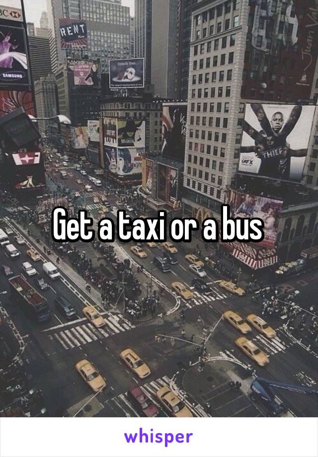 Get a taxi or a bus 