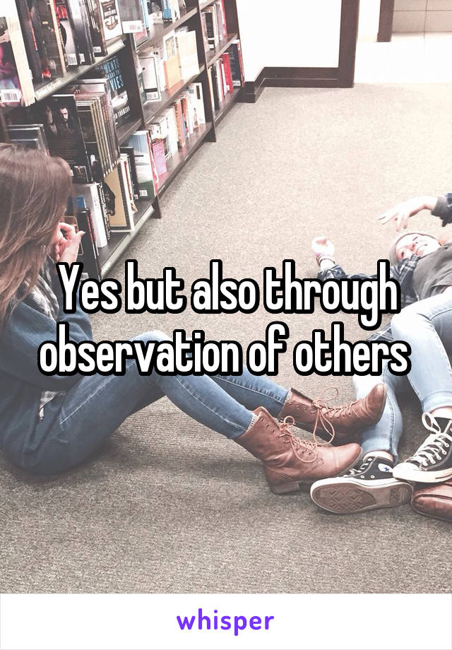 Yes but also through observation of others 