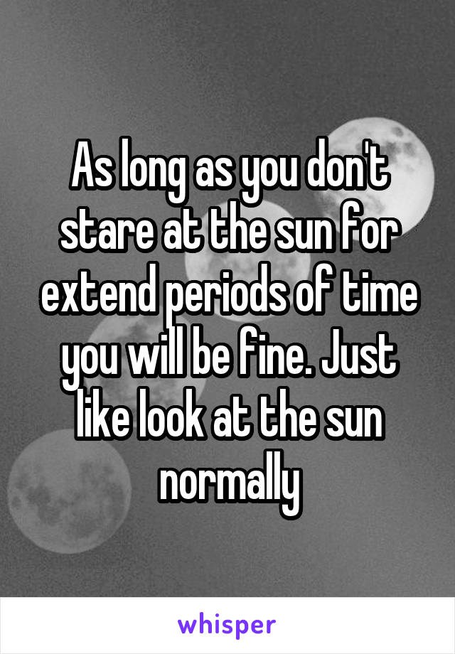 As long as you don't stare at the sun for extend periods of time you will be fine. Just like look at the sun normally