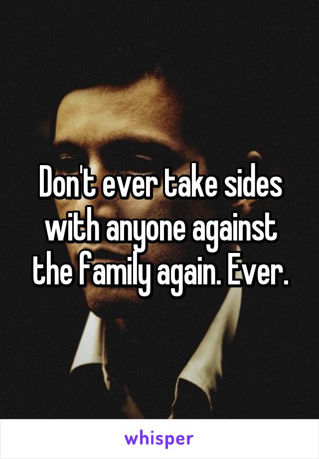 Don't ever take sides with anyone against the family again. Ever.