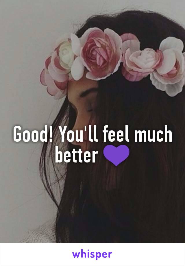 Good! You'll feel much better 💜