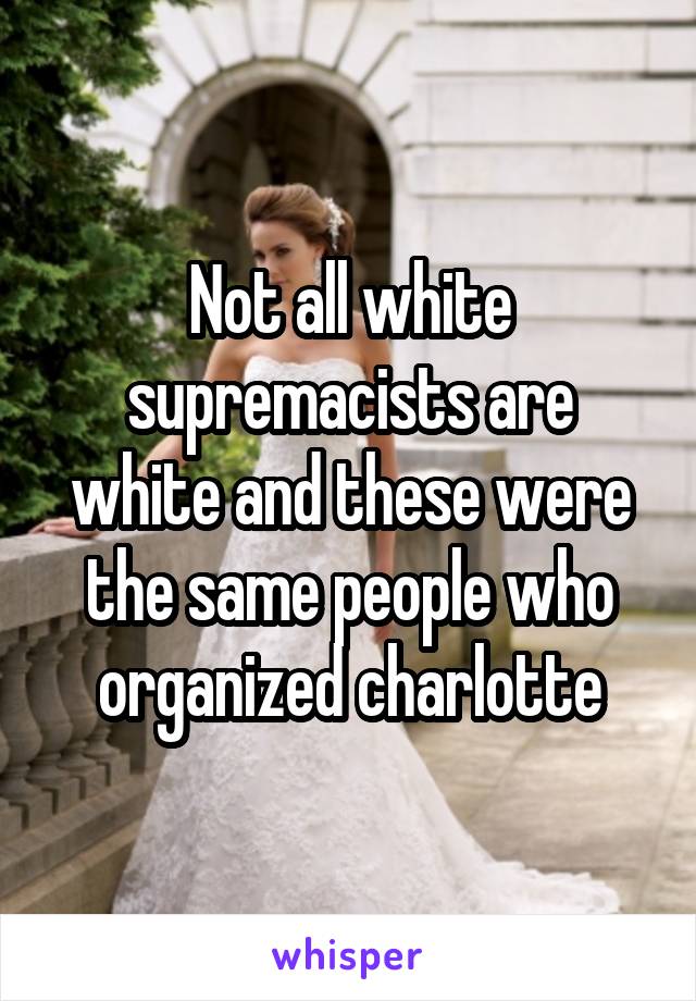 Not all white supremacists are white and these were the same people who organized charlotte