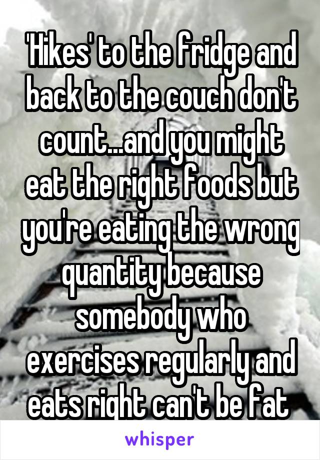 'Hikes' to the fridge and back to the couch don't count...and you might eat the right foods but you're eating the wrong quantity because somebody who exercises regularly and eats right can't be fat 