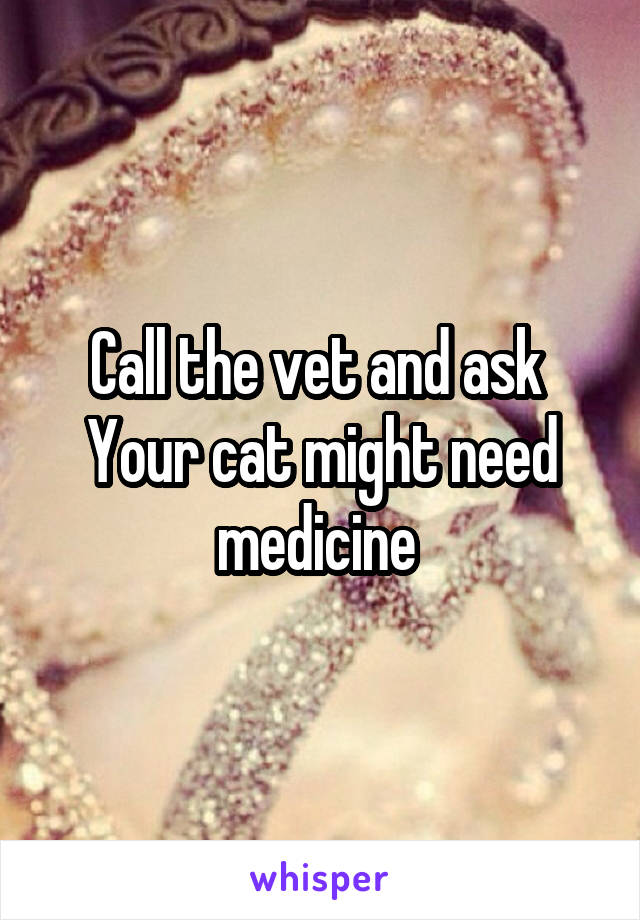 Call the vet and ask 
Your cat might need medicine 