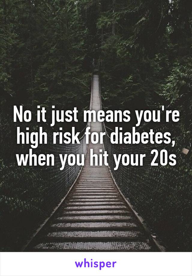 No it just means you're high risk for diabetes, when you hit your 20s