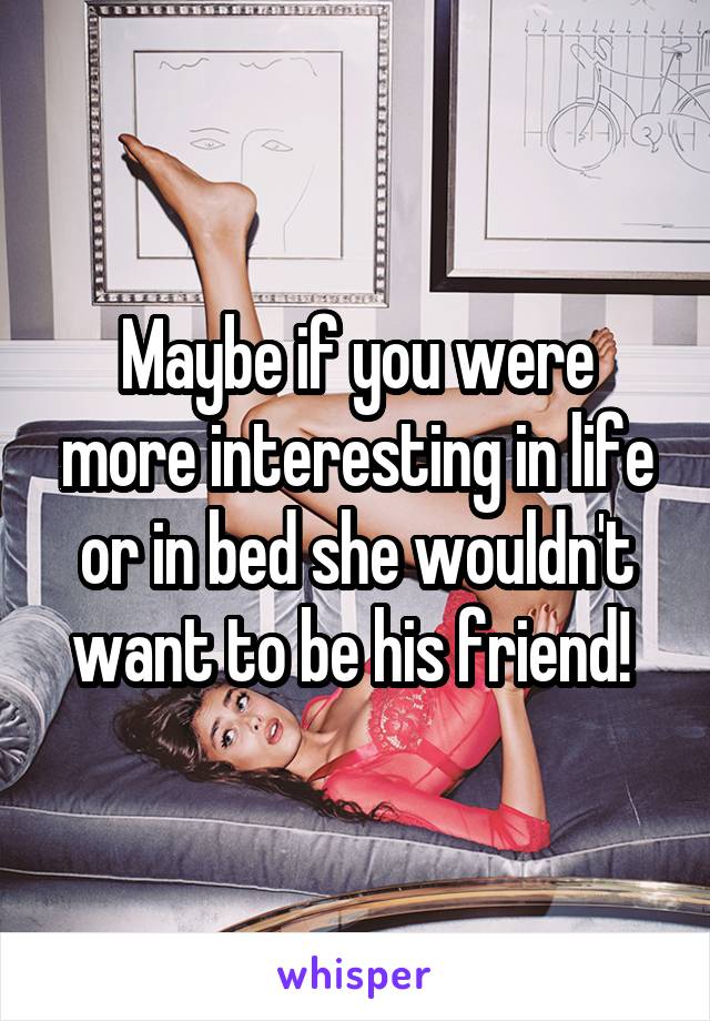 Maybe if you were more interesting in life or in bed she wouldn't want to be his friend! 