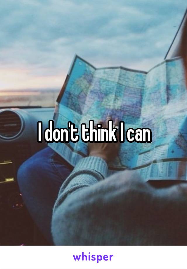 I don't think I can