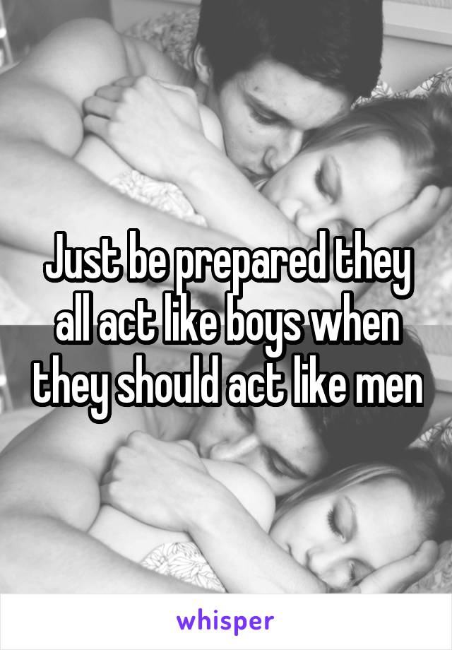 Just be prepared they all act like boys when they should act like men