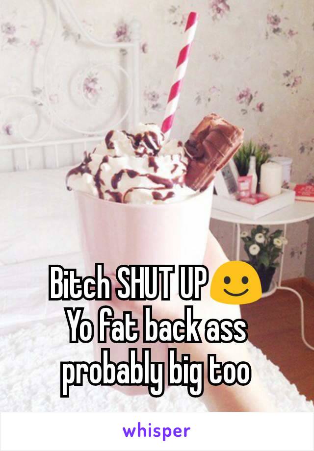 Bitch SHUT UP☺️
Yo fat back ass probably big too