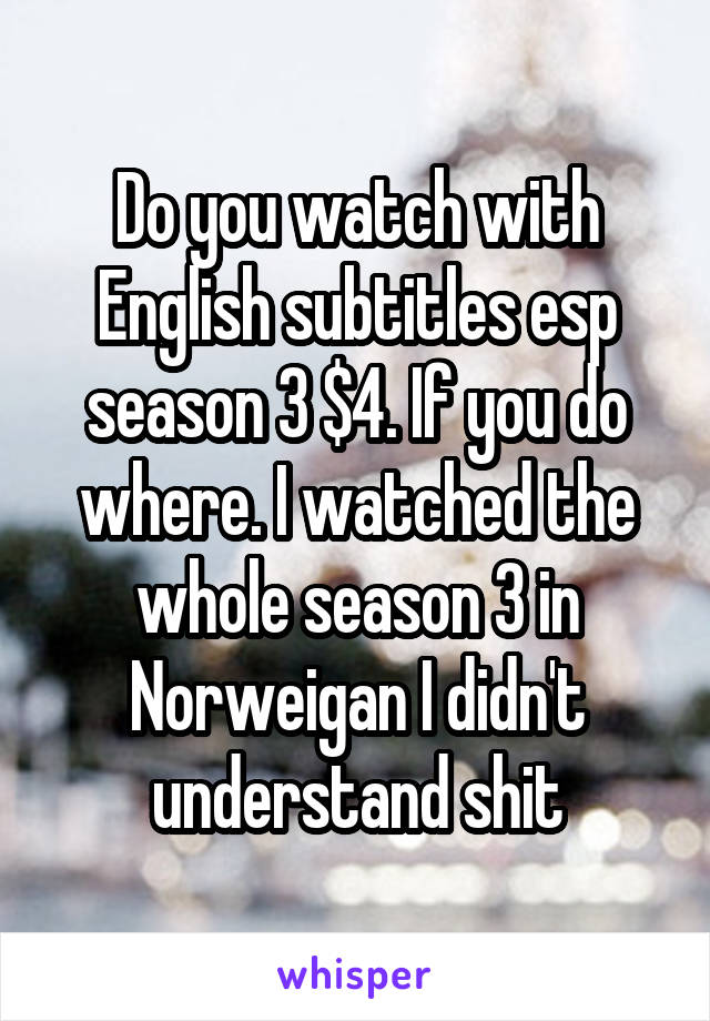 Do you watch with English subtitles esp season 3 $4. If you do where. I watched the whole season 3 in Norweigan I didn't understand shit