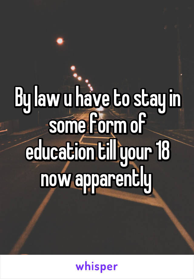 By law u have to stay in some form of education till your 18 now apparently 