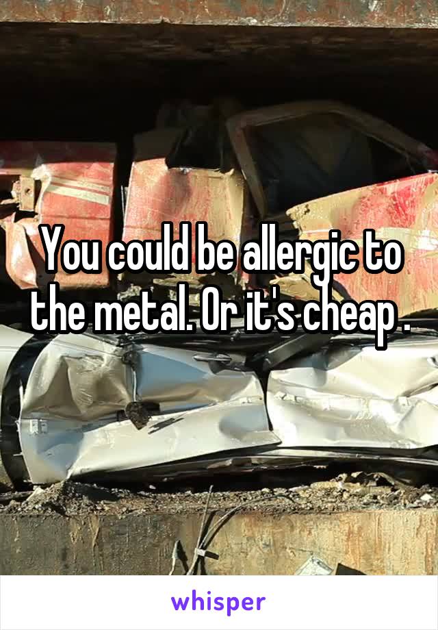 You could be allergic to the metal. Or it's cheap . 