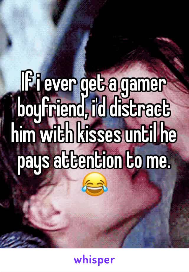 If i ever get a gamer boyfriend, i'd distract him with kisses until he pays attention to me.
😂