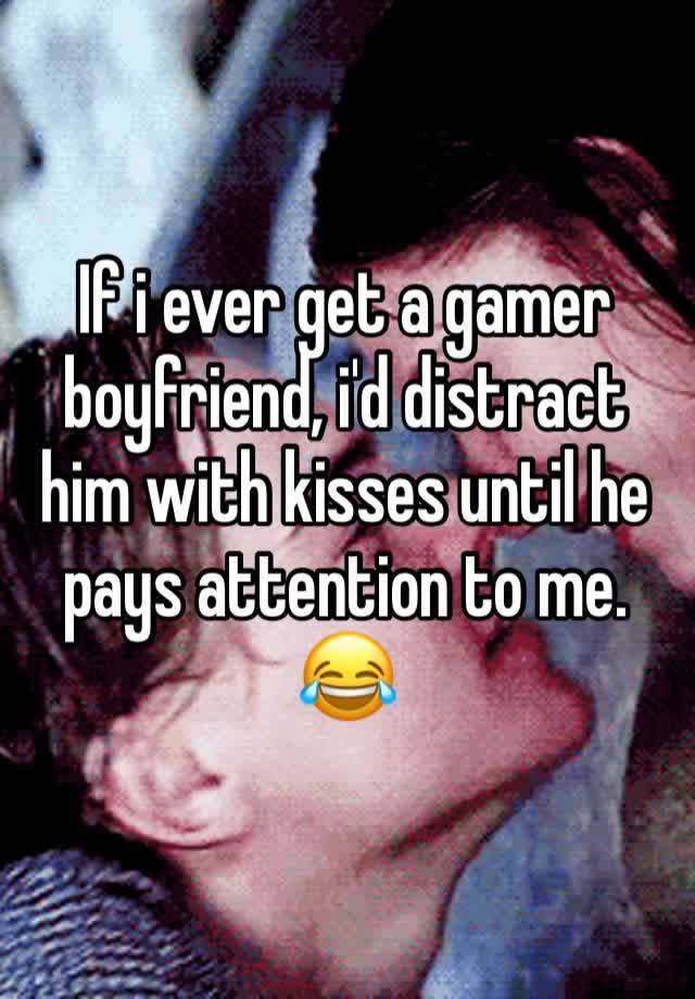 If i ever get a gamer boyfriend, i'd distract him with kisses until he pays attention to me.
😂