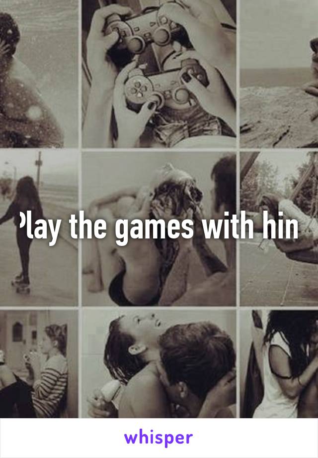 Play the games with him