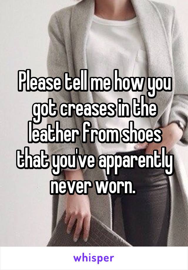 Please tell me how you got creases in the leather from shoes that you've apparently never worn. 