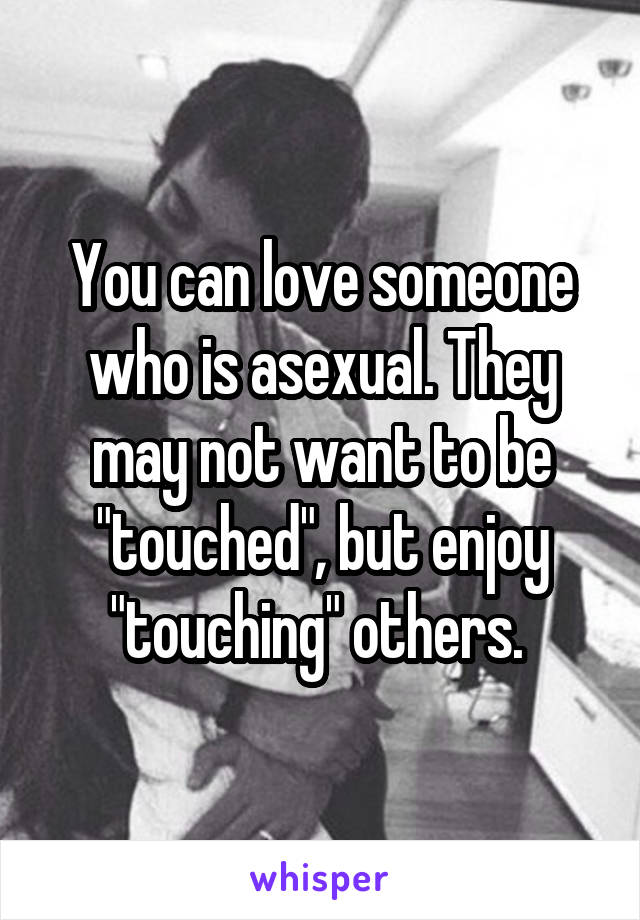 You can love someone who is asexual. They may not want to be "touched", but enjoy "touching" others. 