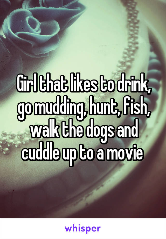 Girl that likes to drink, go mudding, hunt, fish, walk the dogs and cuddle up to a movie 