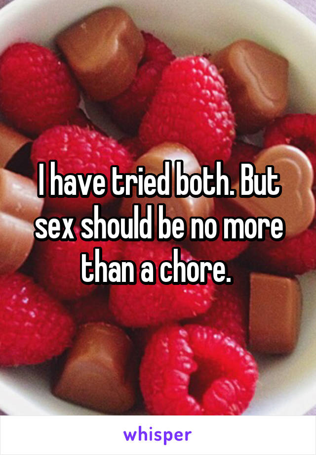I have tried both. But sex should be no more than a chore. 