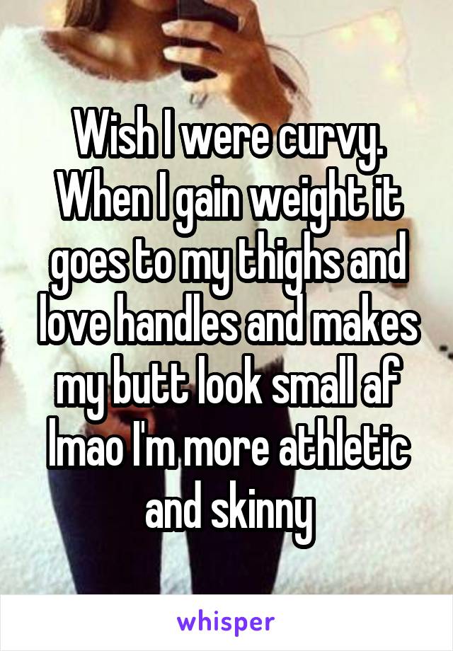 Wish I were curvy. When I gain weight it goes to my thighs and love handles and makes my butt look small af lmao I'm more athletic and skinny