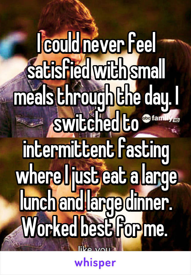 I could never feel satisfied with small meals through the day. I switched to intermittent fasting where I just eat a large lunch and large dinner. Worked best for me. 