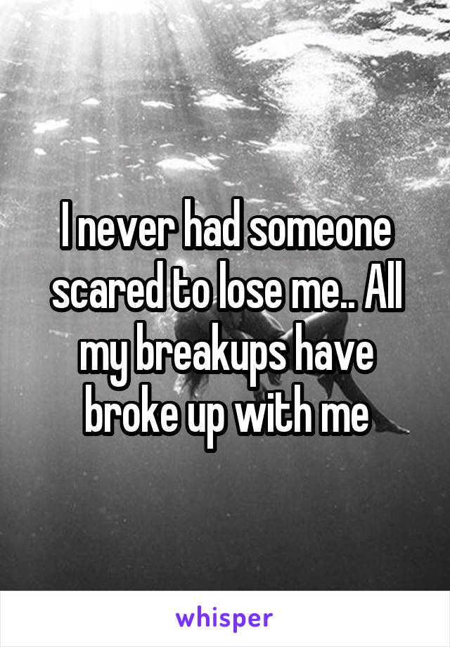 I never had someone scared to lose me.. All my breakups have broke up with me