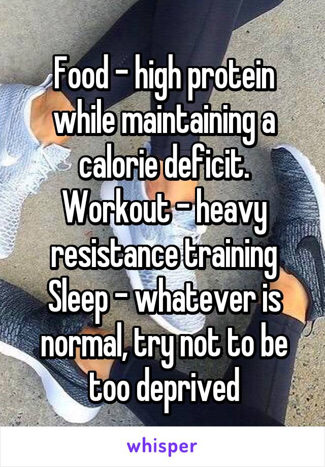 Food - high protein while maintaining a calorie deficit.
Workout - heavy resistance training
Sleep - whatever is normal, try not to be too deprived