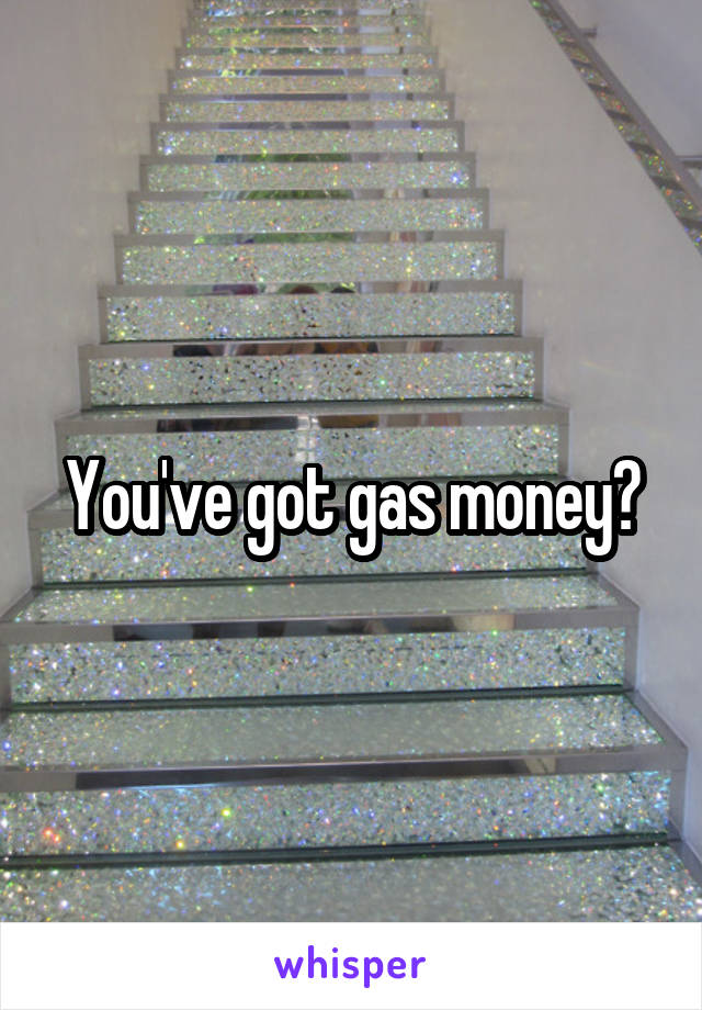 You've got gas money?