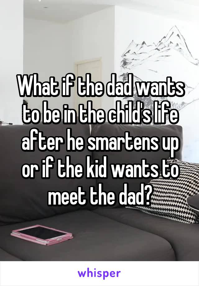 What if the dad wants to be in the child's life after he smartens up or if the kid wants to meet the dad?