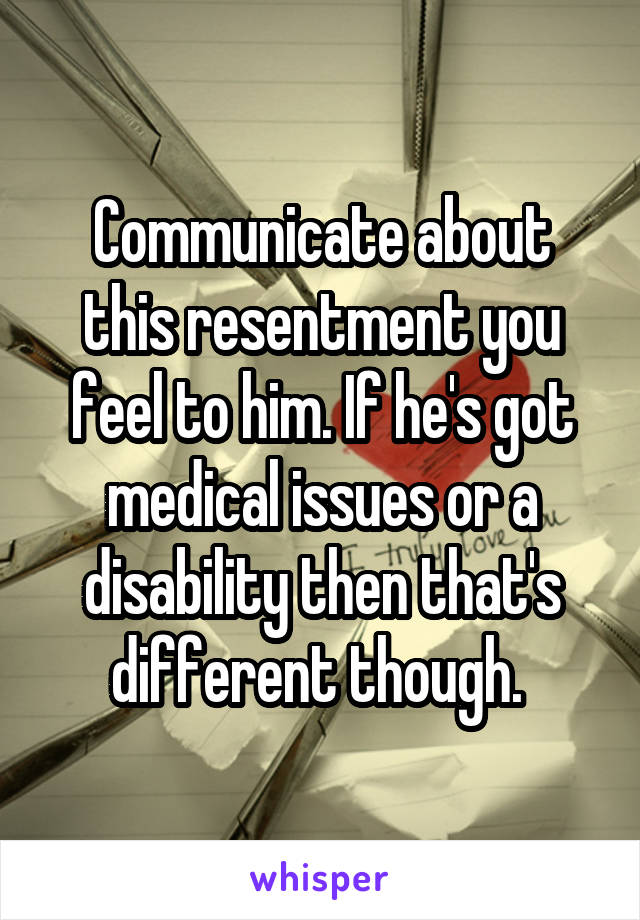 Communicate about this resentment you feel to him. If he's got medical issues or a disability then that's different though. 