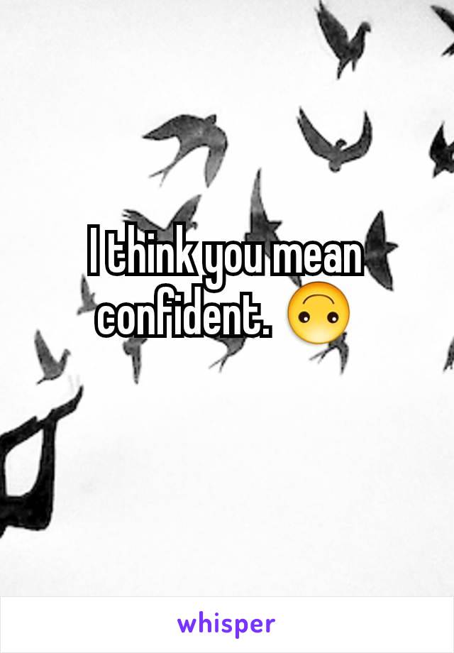 I think you mean confident. 🙃