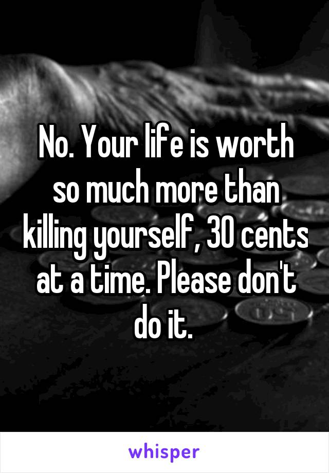 No. Your life is worth so much more than killing yourself, 30 cents at a time. Please don't do it. 