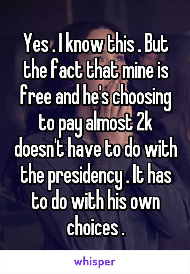 Yes . I know this . But the fact that mine is free and he's choosing to pay almost 2k doesn't have to do with the presidency . It has to do with his own choices .