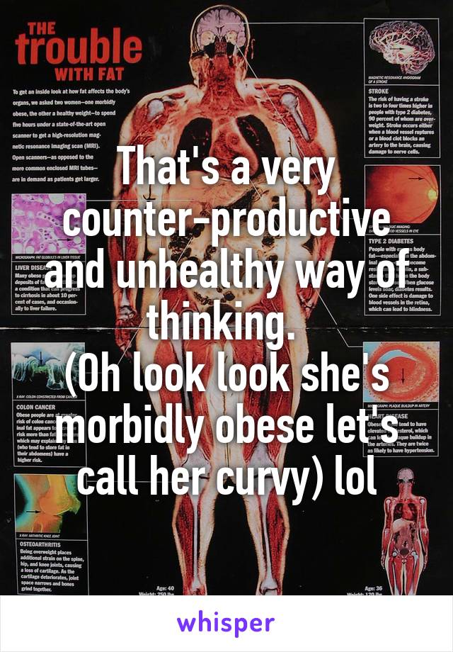 That's a very counter-productive and unhealthy way of thinking. 
(Oh look look she's morbidly obese let's call her curvy) lol