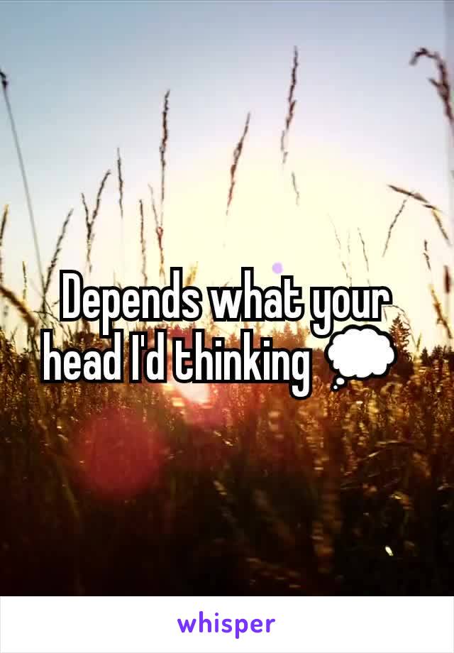 Depends what your head I'd thinking 💭 