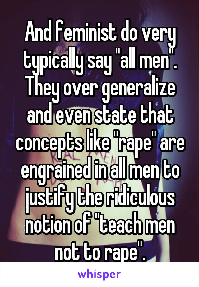 And feminist do very typically say "all men". They over generalize and even state that concepts like "rape" are engrained in all men to justify the ridiculous notion of "teach men not to rape".