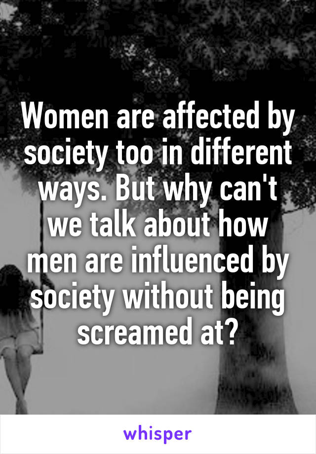 Women are affected by society too in different ways. But why can't we talk about how men are influenced by society without being screamed at?
