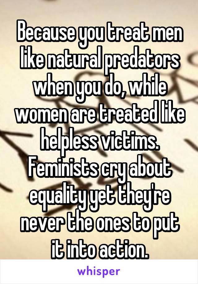 Because you treat men like natural predators when you do, while women are treated like helpless victims.
Feminists cry about equality yet they're never the ones to put it into action.