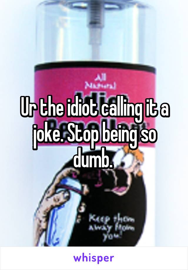 Ur the idiot calling it a joke. Stop being so dumb. 