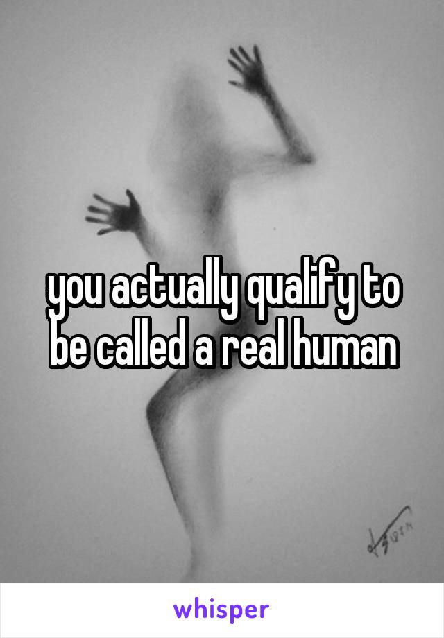 you actually qualify to be called a real human