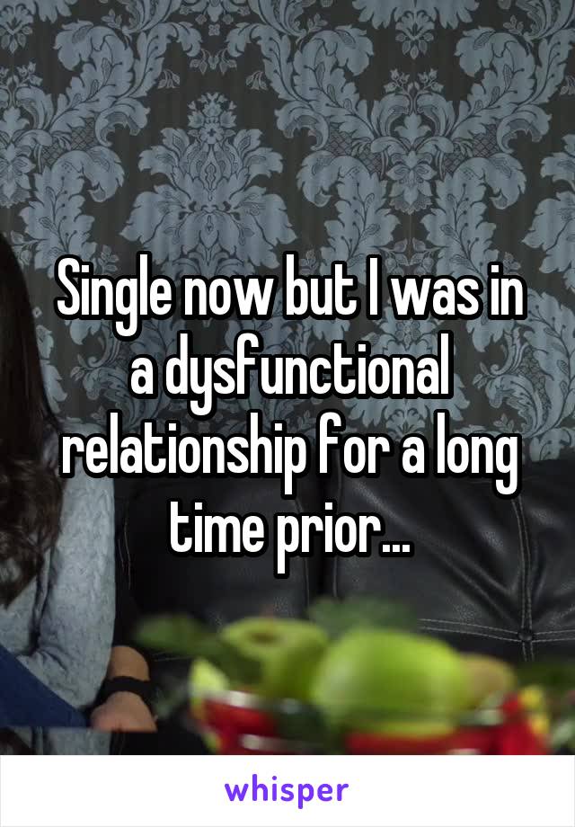 Single now but I was in a dysfunctional relationship for a long time prior...