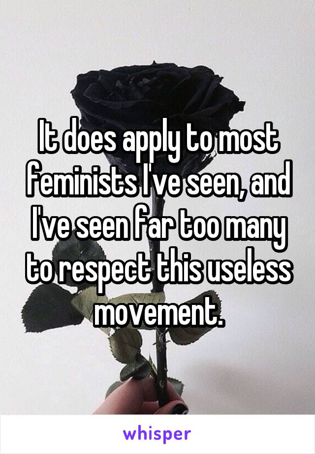 It does apply to most feminists I've seen, and I've seen far too many to respect this useless movement.