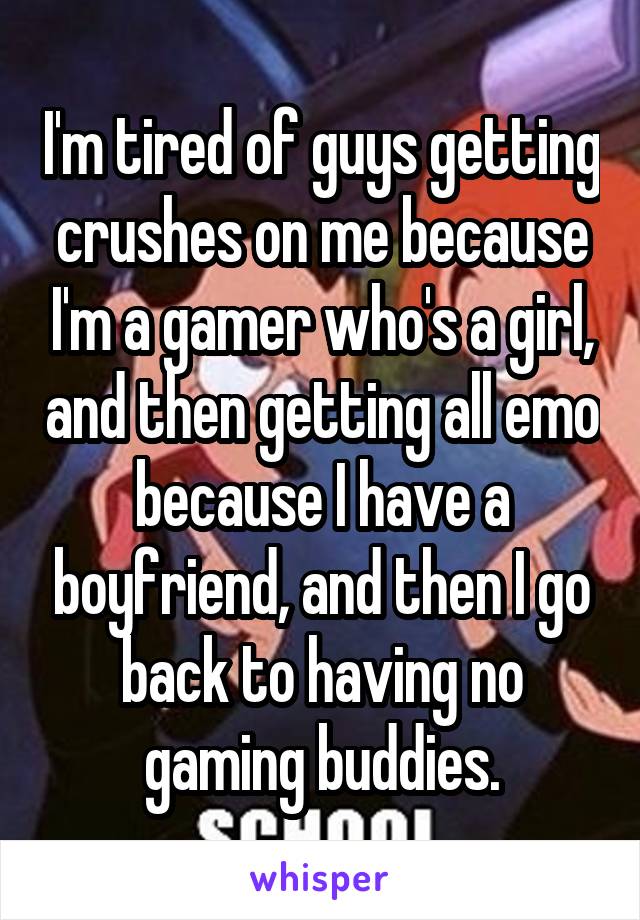 I'm tired of guys getting crushes on me because I'm a gamer who's a girl, and then getting all emo because I have a boyfriend, and then I go back to having no gaming buddies.