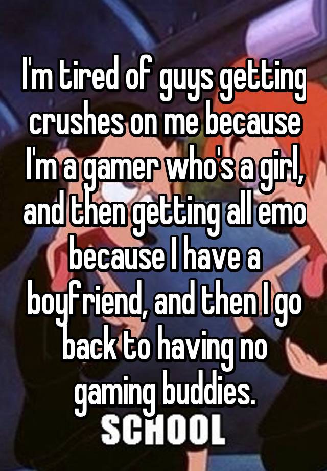 I'm tired of guys getting crushes on me because I'm a gamer who's a girl, and then getting all emo because I have a boyfriend, and then I go back to having no gaming buddies.