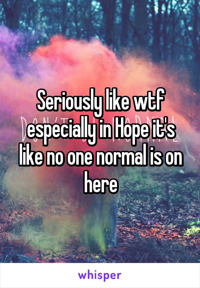 Seriously like wtf especially in Hope it's like no one normal is on here