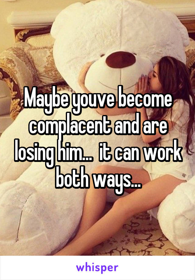 Maybe youve become complacent and are losing him...  it can work both ways...