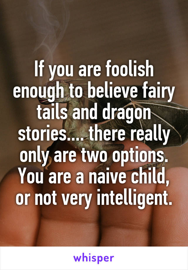 If you are foolish enough to believe fairy tails and dragon stories.... there really only are two options. You are a naive child, or not very intelligent.