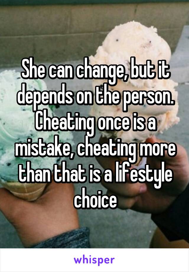 She can change, but it depends on the person. Cheating once is a mistake, cheating more than that is a lifestyle choice