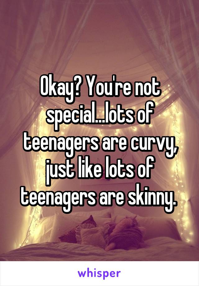 Okay? You're not special...lots of teenagers are curvy, just like lots of teenagers are skinny. 