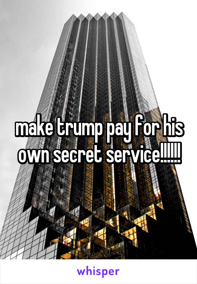 make trump pay for his own secret service!!!!!!